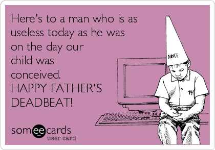 Here's to a man who is as
useless today as he was 
on the day our
child was
conceived.  
HAPPY FATHER'S
DEADBEAT!