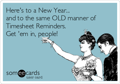Here's to a New Year...
and to the same OLD manner of
Timesheet Reminders.
Get 'em in, people!