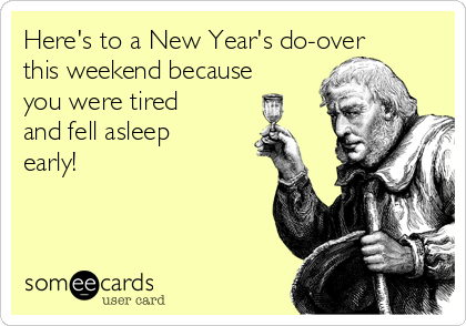 Here's to a New Year's do-over
this weekend because
you were tired
and fell asleep
early!