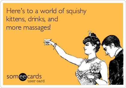 Here's to a world of squishy
kittens, drinks, and
more massages!