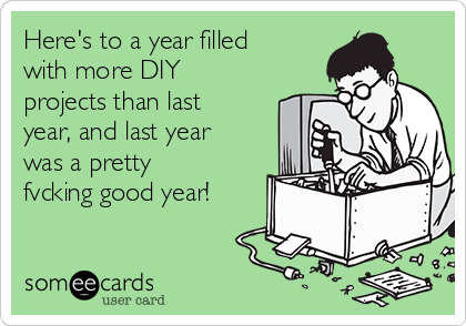 Here's to a year filled
with more DIY
projects than last
year, and last year
was a pretty
fvcking good year!