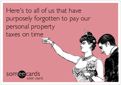 Here's to all of us that have
purposely forgotten to pay our
personal property
taxes on time