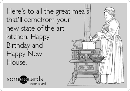Here's to all the great meals
that'll comefrom your
new state of the art
kitchen. Happy
Birthday and
Happy New
House. 