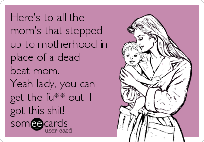 Here's to all the
mom's that stepped
up to motherhood in
place of a dead
beat mom. 
Yeah lady, you can
get the fu** out. I
got this shit!