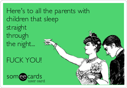 Here's to all the parents with
children that sleep 
straight
through 
the night...

FUCK YOU!