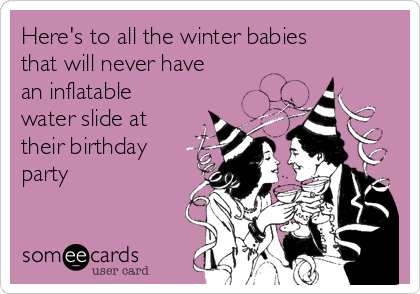 Here's to all the winter babies
that will never have
an inflatable
water slide at
their birthday
party