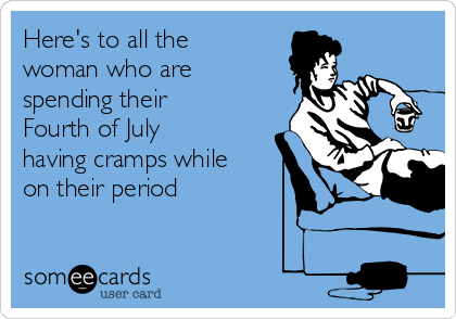 Here's to all the
woman who are
spending their
Fourth of July
having cramps while
on their period