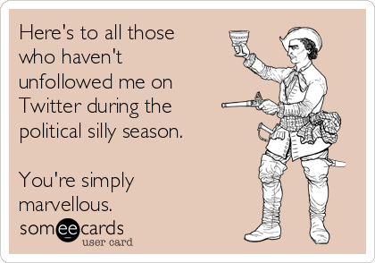 Here's to all those
who haven't
unfollowed me on
Twitter during the
political silly season.

You're simply
marvellous.