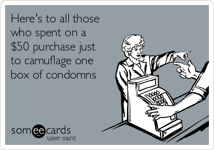 Here's to all those
who spent on a
$50 purchase just
to camuflage one
box of condomns