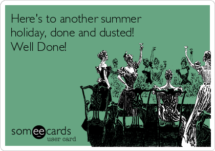 Here's to another summer
holiday, done and dusted! 
Well Done!