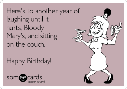 Here's to another year of
laughing until it
hurts, Bloody
Mary's, and sitting
on the couch. 

Happy Birthday! 