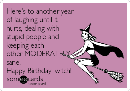 Here's to another year    
of laughing until it
hurts, dealing with
stupid people and
keeping each
other MODERATELY
sane.
Happy Birthday, witch! 