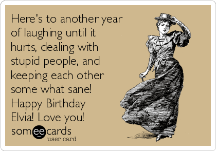 Here's to another year of laughing until it hurts, dealing with stupid ...