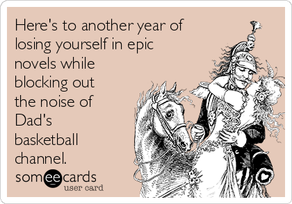 Here's to another year of
losing yourself in epic
novels while
blocking out
the noise of
Dad's
basketball
channel. 