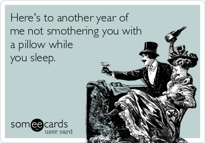 Here's to another year of
me not smothering you with
a pillow while
you sleep.