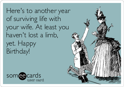 Here's to another year
of surviving life with
your wife. At least you
haven't lost a limb,
yet. Happy
Birthday!
