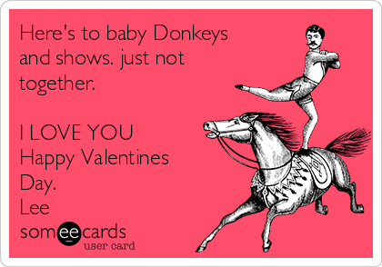 Here's to baby Donkeys
and shows. just not
together.

I LOVE YOU
Happy Valentines
Day.
Lee