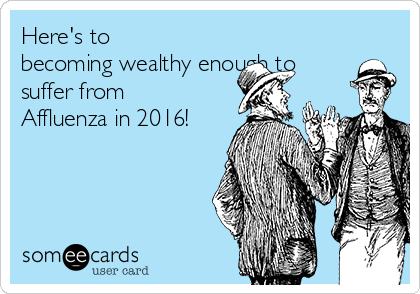 Here's to
becoming wealthy enough to
suffer from
Affluenza in 2016! 