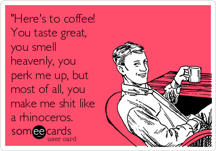 "Here's to coffee! 
You taste great,
you smell
heavenly, you
perk me up, but
most of all, you
make me shit like
a rhinoceros.