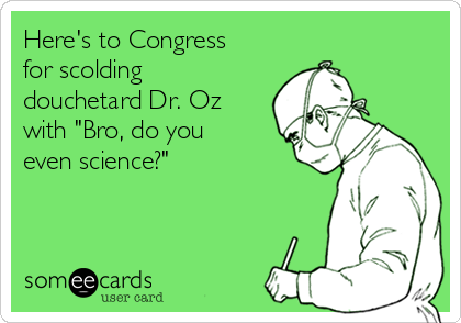 Here's to Congress 
for scolding
douchetard Dr. Oz
with "Bro, do you
even science?"