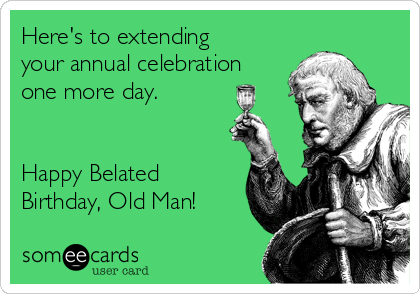 Here's to extending
your annual celebration
one more day.


Happy Belated
Birthday, Old Man!
