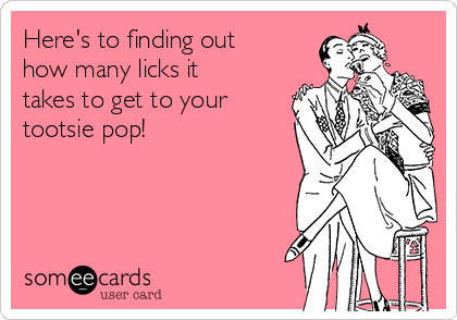 Here's to finding out
how many licks it
takes to get to your
tootsie pop!