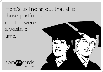 Here's to finding out that all of
those portfolios
created were
a waste of
time.