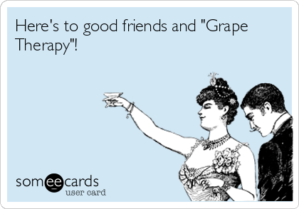 Here's to good friends and "Grape
Therapy"!
