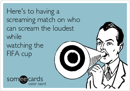 Here's to having a
screaming match on who
can scream the loudest
while
watching the
FIFA cup
