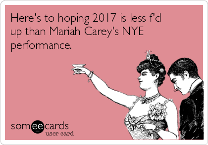 Here's to hoping 2017 is less f'd
up than Mariah Carey's NYE
performance.