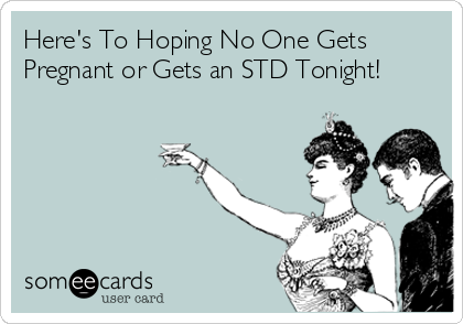 Here's To Hoping No One Gets
Pregnant or Gets an STD Tonight!