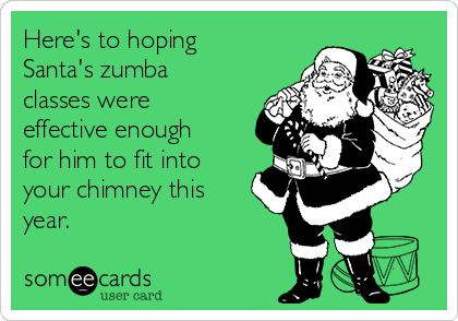 Here's to hoping
Santa's zumba
classes were
effective enough
for him to fit into
your chimney this
year.