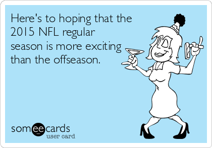 Here's to hoping that the
2015 NFL regular
season is more exciting
than the offseason.
