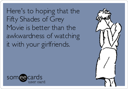 Here's to hoping that the
Fifty Shades of Grey
Movie is better than the
awkwardness of watching
it with your girlfriends. 