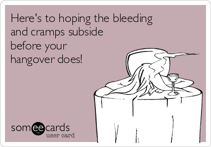 Here's to hoping the bleeding
and cramps subside
before your
hangover does!