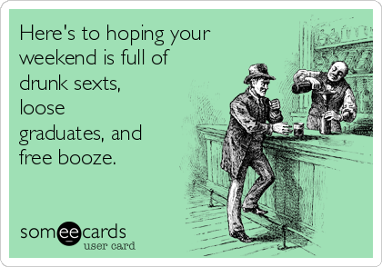 Here's to hoping your
weekend is full of
drunk sexts,
loose
graduates, and
free booze. 