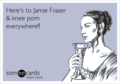 Here's to Jamie Fraser
& knee porn
everywhere!!