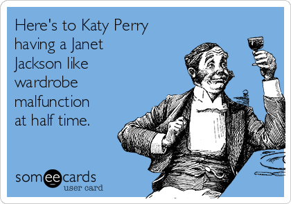 Here's to Katy Perry
having a Janet
Jackson like
wardrobe
malfunction
at half time.