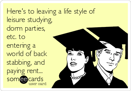 Here's to leaving a life style of
leisure studying,
dorm parties,
etc. to
entering a 
world of back
stabbing, and
paying rent...