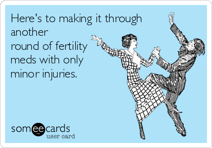 Here's to making it through
another
round of fertility
meds with only
minor injuries. 