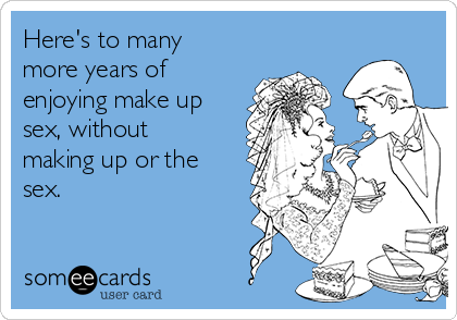Here's to many
more years of
enjoying make up
sex, without
making up or the
sex. 