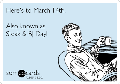 Here's to March 14th.

Also known as
Steak & BJ Day!