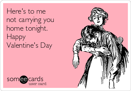 Here's to me
not carrying you
home tonight.
Happy 
Valentine's Day     