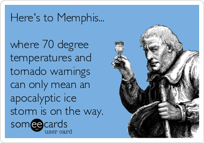 Here's to Memphis...

where 70 degree
temperatures and
tornado warnings
can only mean an
apocalyptic ice
storm is on the way.