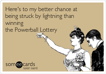 Here's to my better chance at
being struck by lightning than
winning
the Powerball Lottery
