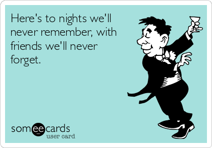 Here's to nights we'll
never remember, with
friends we'll never
forget.