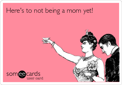 Here's to not being a mom yet! 