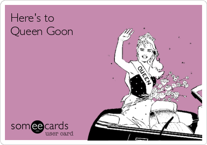 Here's to 
Queen Goon 