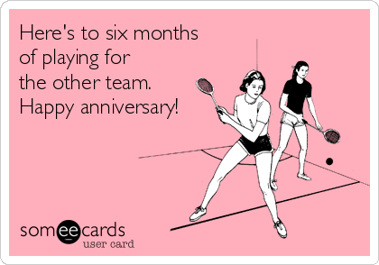 Here's to six months
of playing for 
the other team.
Happy anniversary!