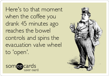 puur Pastoor Magnetisch Here's to that moment when the coffee you drank 45 minutes ago reaches the  bowel controls and spins the evacuation valve wheel to 'open'. | Cry For  Help Ecard